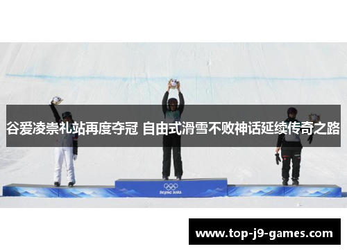 谷爱凌崇礼站再度夺冠 自由式滑雪不败神话延续传奇之路