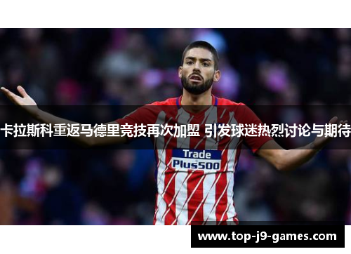 卡拉斯科重返马德里竞技再次加盟 引发球迷热烈讨论与期待