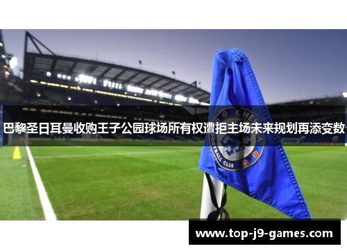 巴黎圣日耳曼收购王子公园球场所有权遭拒主场未来规划再添变数